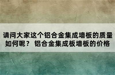 请问大家这个铝合金集成墙板的质量如何呢？ 铝合金集成板墙板的价格